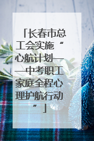 长春市总工会实施“心航计划——中考职工家庭全程心理护航行动”