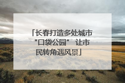 长春打造多处城市“口袋公园” 让市民转角遇风景