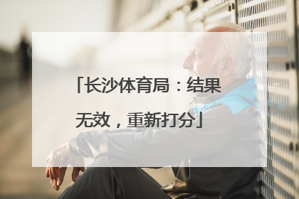 长沙体育局：结果无效，重新打分