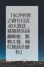 长沙世界之窗节日活动大放送，猪猪侠乐园趣跑赛、抓鸭大赛、网红挑战全都有