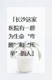 长沙这家医院有一群为生命“弯腰”和“托举”的人