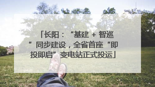 长阳：“基建 + 智巡”同步建设，全省首座“即投即启”变电站正式投运