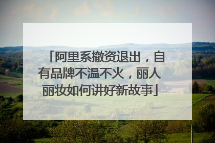 阿里系撤资退出，自有品牌不温不火，丽人丽妆如何讲好新故事