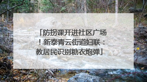 防拐课开进社区广场！新泰青云街道妇联：教居民识别糖衣炮弹