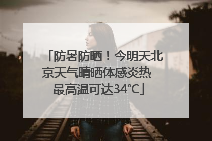 防暑防晒！今明天北京天气晴晒体感炎热 最高温可达34℃