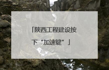 陕西工程建设按下“加速键”