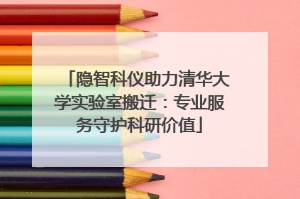 隐智科仪助力清华大学实验室搬迁：专业服务守护科研价值
