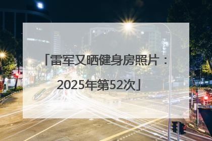 雷军又晒健身房照片：2025年第52次