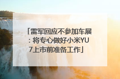 雷军回应不参加车展：将专心做好小米YU7上市前准备工作