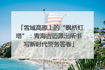 雪域高原上的“枫桥灯塔”：青海吉迈派出所书写新时代警务答卷
