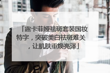 露卡菲娅祛斑套装国妆特字，突破美白祛斑难关，让肌肤重焕亮泽