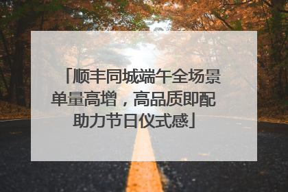 顺丰同城端午全场景单量高增，高品质即配助力节日仪式感