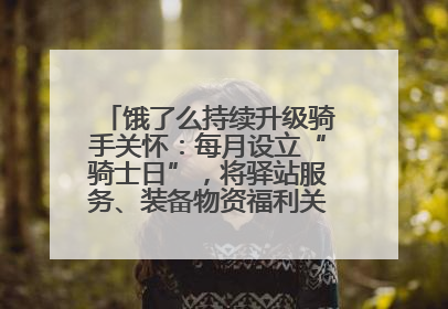 饿了么持续升级骑手关怀：每月设立“骑士日”，将驿站服务、装备物资福利关怀日常化