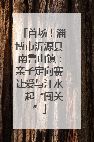 首场！淄博市沂源县南鲁山镇：亲子定向赛让爱与汗水一起“闯关”