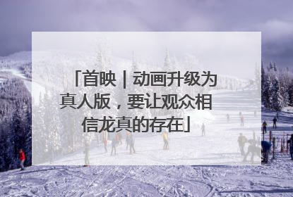 首映｜动画升级为真人版，要让观众相信龙真的存在