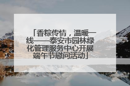 香粽传情，温暖一线——泰安市园林绿化管理服务中心开展端午节慰问活动