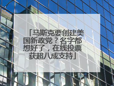 马斯克要创建美国新政党？名字都想好了，在线投票获超八成支持