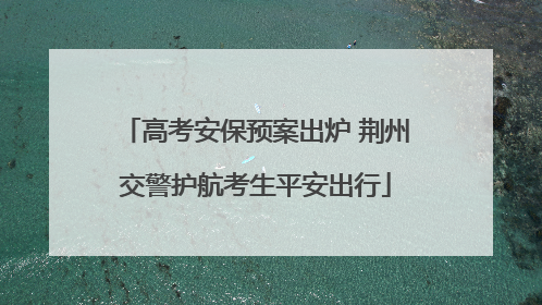 高考安保预案出炉 荆州交警护航考生平安出行