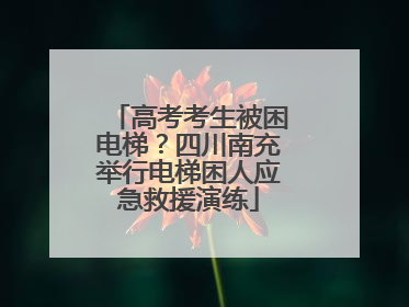 高考考生被困电梯？四川南充举行电梯困人应急救援演练