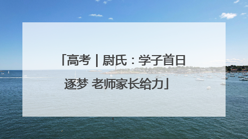 高考｜尉氏：学子首日逐梦 老师家长给力