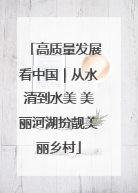 高质量发展看中国｜从水清到水美 美丽河湖扮靓美丽乡村