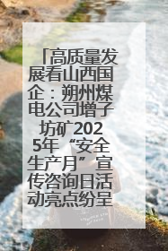 高质量发展看山西国企：朔州煤电公司增子坊矿2025年“安全生产月”宣传咨询日活动亮点纷呈