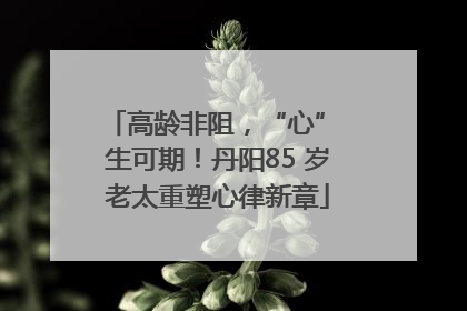 高龄非阻，“心” 生可期！丹阳85 岁老太重塑心律新章