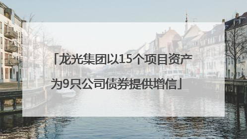 龙光集团以15个项目资产为9只公司债券提供增信