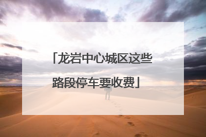 龙岩中心城区这些路段停车要收费