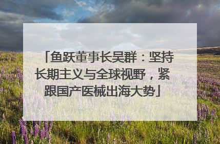 鱼跃董事长吴群：坚持长期主义与全球视野，紧跟国产医械出海大势