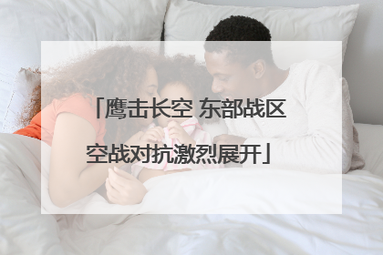 鹰击长空 东部战区空战对抗激烈展开