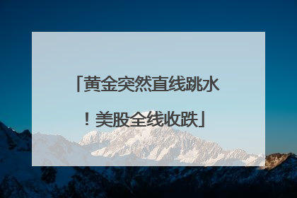 黄金突然直线跳水！美股全线收跌