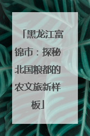 黑龙江富锦市：探秘北国粮都的农文旅新样板