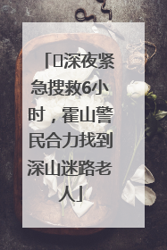 ﻿深夜紧急搜救6小时，霍山警民合力找到深山迷路老人
