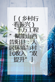 （乡村行·看振兴）“千万工程”赋能山西昔阳县：人居环境与村民收入“双提升”