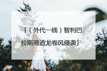 （外代一线）智利巴拉斯港遭龙卷风侵袭