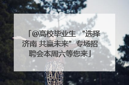 ＠高校毕业生 “选择济南 共赢未来”专场招聘会本周六等您来