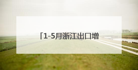 1-5月浙江出口增长贡献率居全国首位