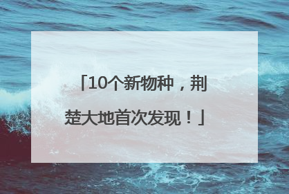 10个新物种，荆楚大地首次发现！