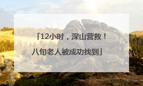 12小时，深山营救！八旬老人被成功找到