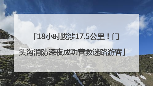 18小时跋涉17.5公里！门头沟消防深夜成功营救迷路游客