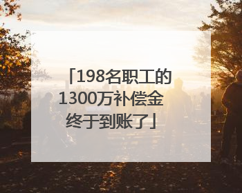 198名职工的1300万补偿金终于到账了