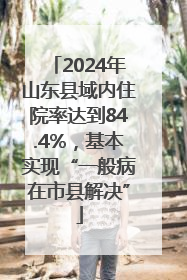 2024年山东县域内住院率达到84.4%，基本实现“一般病在市县解决”