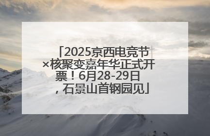 2025京西电竞节×核聚变嘉年华正式开票！6月28-29日，石景山首钢园见