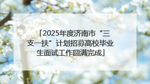 2025年度济南市“三支一扶”计划招募高校毕业生面试工作圆满完成