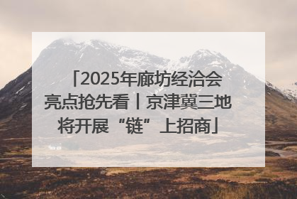 2025年廊坊经洽会亮点抢先看丨京津冀三地将开展“链”上招商