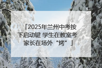 2025年兰州中考按下启动键 学生在教室考 家长在场外“烤”