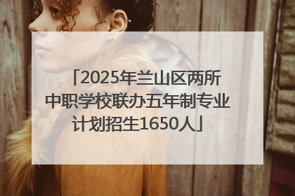 2025年兰山区两所中职学校联办五年制专业计划招生1650人