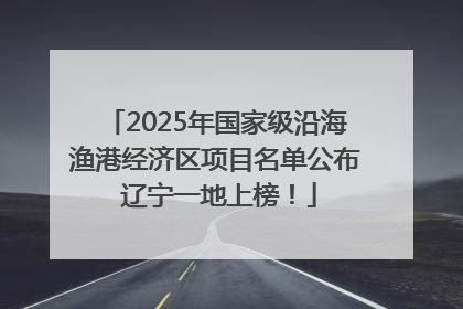 2025年国家级沿海渔港经济区项目名单公布 辽宁一地上榜！