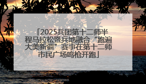 2025兵团第十二师半程马拉松暨兵地融合“跑遍大美新疆”赛事在第十二师市民广场鸣枪开跑